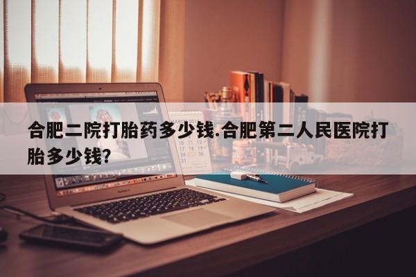 米非司酮片网上药店购买方式合肥二院打胎药多少钱.合肥第二人民医院打胎多少钱？