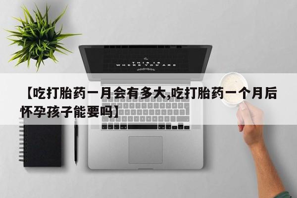 米非司酮片网上药店购买方式【吃打胎药一月会有多大,吃打胎药一个月后怀孕孩子能要吗】