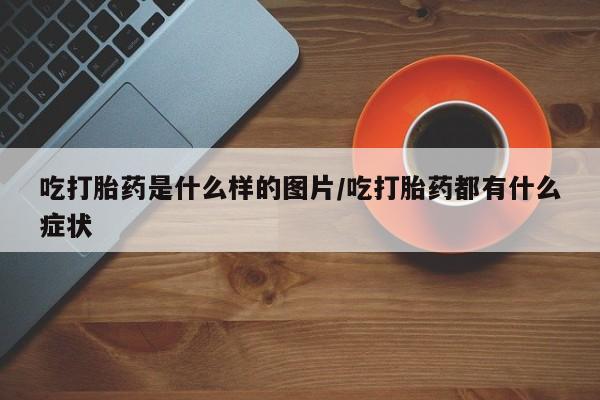 米非司酮片网上药店购买方式吃打胎药是什么样的图片/吃打胎药都有什么症状