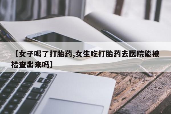 米非司酮片网上药店购买方式【女子喝了打胎药,女生吃打胎药去医院能被检查出来吗】