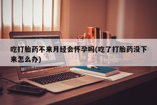 米非司酮片网上药店购买方式吃打胎药不来月经会怀孕吗(吃了打胎药没下来怎么办)