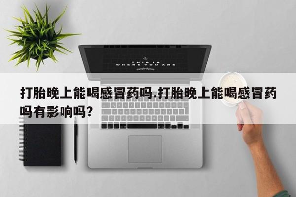 米非司酮片网上药店购买方式打胎晚上能喝感冒药吗.打胎晚上能喝感冒药吗有影响吗？