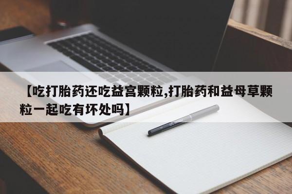 米非司酮片网上药店购买方式【吃打胎药还吃益宫颗粒,打胎药和益母草颗粒一起吃有坏处吗】