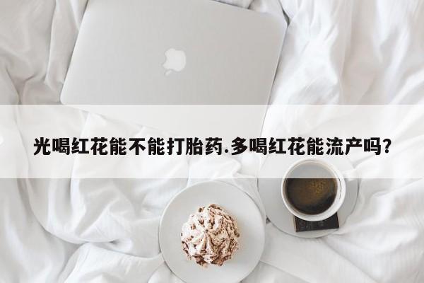 米非司酮片网上药店购买方式光喝红花能不能打胎药.多喝红花能流产吗？