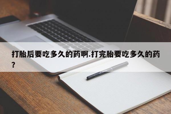 米非司酮片网上药店购买方式打胎后要吃多久的药啊.打完胎要吃多久的药？