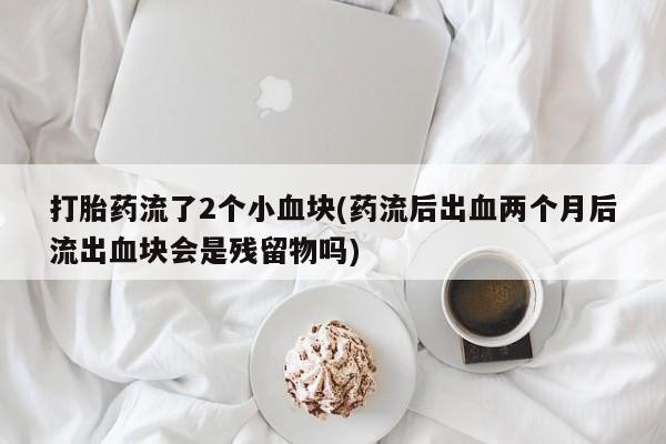 米非司酮片网上药店购买方式打胎药流了2个小血块(药流后出血两个月后流出血块会是残留物吗)