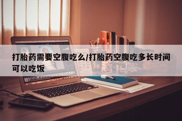 米非司酮片网上药店购买方式打胎药需要空腹吃么/打胎药空腹吃多长时间可以吃饭