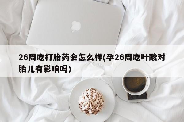 米非司酮片网上药店购买方式26周吃打胎药会怎么样(孕26周吃叶酸对胎儿有影响吗)