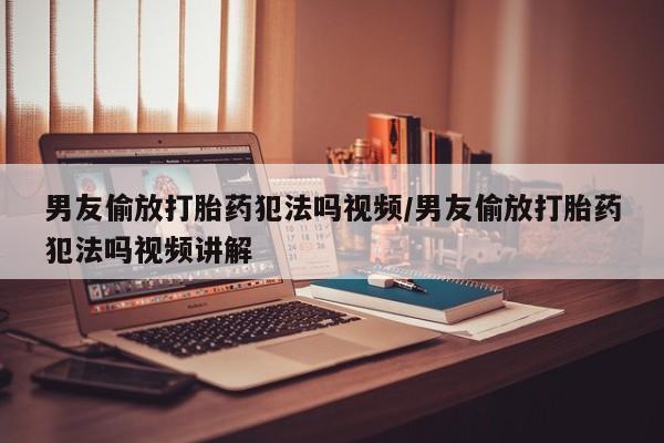 米非司酮片网上药店购买方式男友偷放打胎药犯法吗视频/男友偷放打胎药犯法吗视频讲解