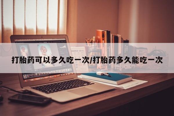米非司酮片网上药店购买方式打胎药可以多久吃一次/打胎药多久能吃一次