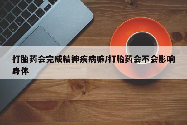 米非司酮片网上药店购买方式打胎药会完成精神疾病嘛/打胎药会不会影响身体