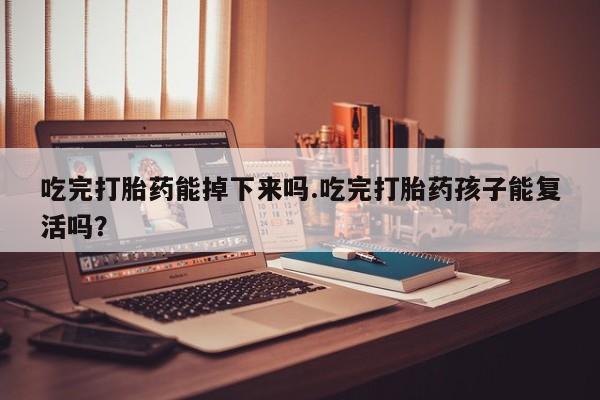 米非司酮片网上药店购买方式吃完打胎药能掉下来吗.吃完打胎药孩子能复活吗？