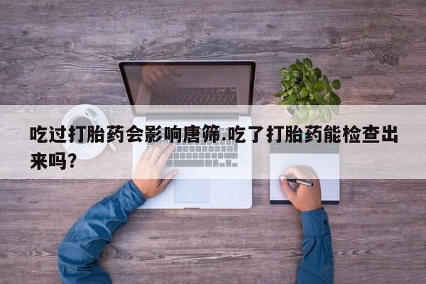 米非司酮片网上药店购买方式吃过打胎药会影响唐筛.吃了打胎药能检查出来吗？