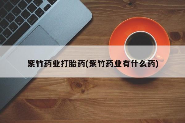 米非司酮片网上药店购买方式紫竹药业打胎药(紫竹药业有什么药)