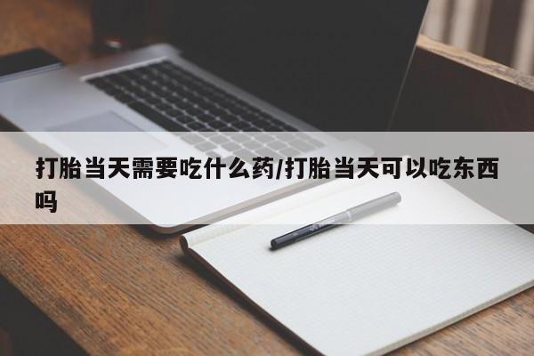 米非司酮片网上药店购买方式打胎当天需要吃什么药/打胎当天可以吃东西吗