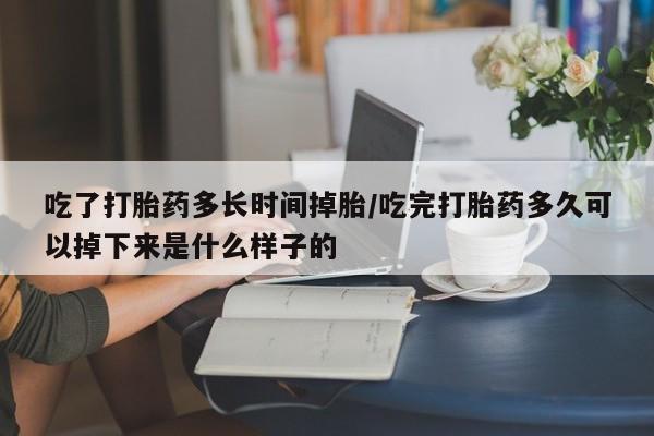 米非司酮片网上药店购买方式吃了打胎药多长时间掉胎/吃完打胎药多久可以掉下来是什么样子的