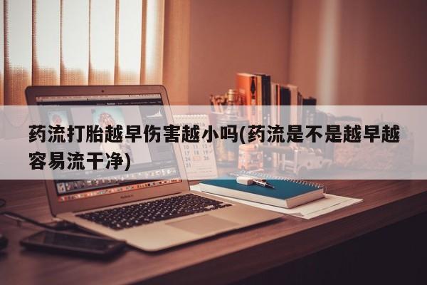 米非司酮片网上药店购买方式药流打胎越早伤害越小吗(药流是不是越早越容易流干净)