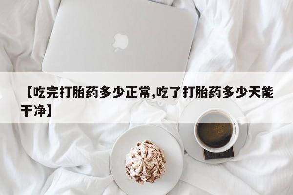 米非司酮片网上药店购买方式【吃完打胎药多少正常,吃了打胎药多少天能干净】
