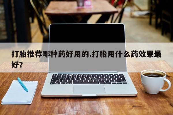 米非司酮片网上药店购买方式打胎推荐哪种药好用的.打胎用什么药效果最好？