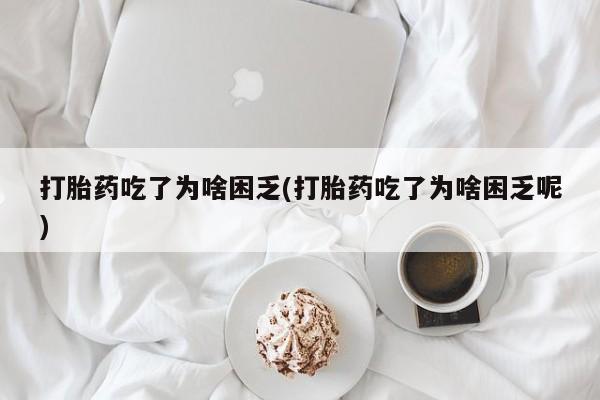 米非司酮片网上药店购买方式打胎药吃了为啥困乏(打胎药吃了为啥困乏呢)