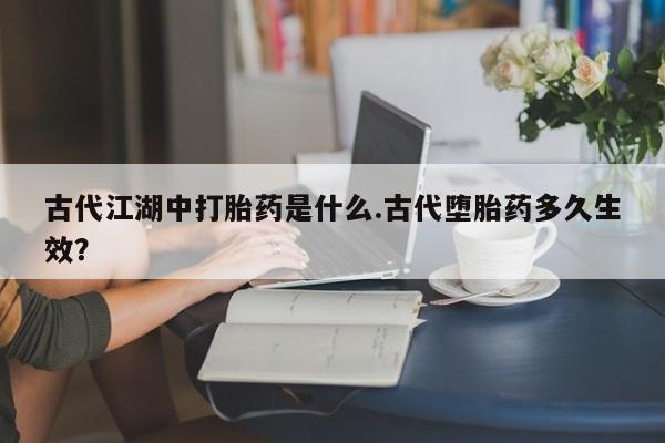 米非司酮片网上药店购买方式古代江湖中打胎药是什么.古代堕胎药多久生效？
