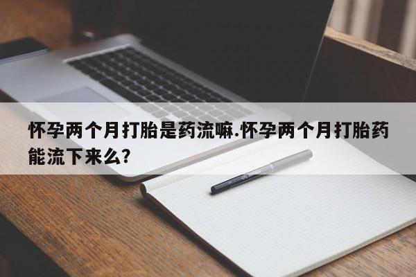 米非司酮片网上药店购买方式怀孕两个月打胎是药流嘛.怀孕两个月打胎药能流下来么？