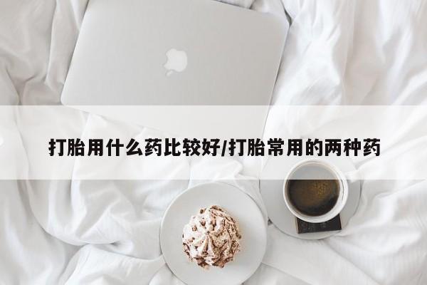 米非司酮片网上药店购买方式打胎用什么药比较好/打胎常用的两种药