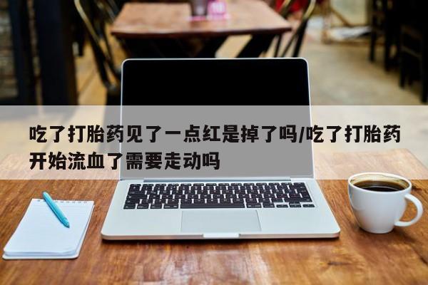米非司酮片网上药店购买方式吃了打胎药见了一点红是掉了吗/吃了打胎药开始流血了需要走动吗