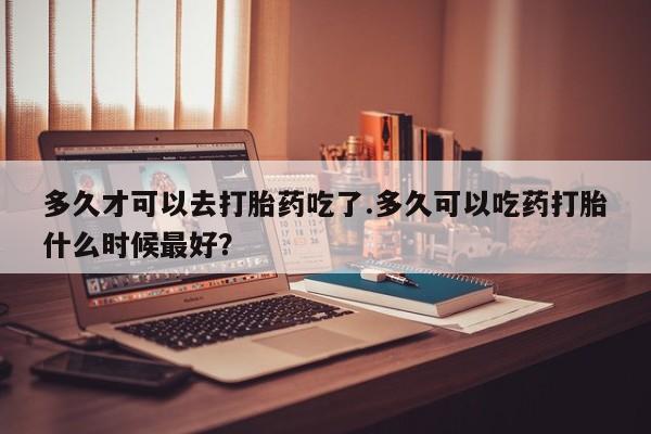 米非司酮片网上药店购买方式多久才可以去打胎药吃了.多久可以吃药打胎什么时候最好？