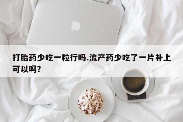 米非司酮片网上药店购买方式打胎药少吃一粒行吗.流产药少吃了一片补上可以吗？