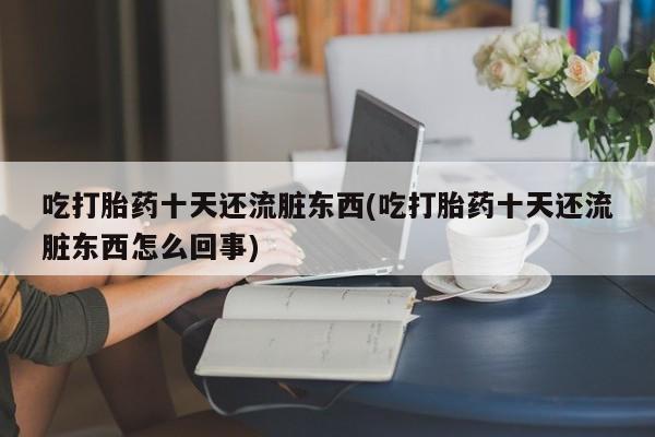 米非司酮片网上药店购买方式吃打胎药十天还流脏东西(吃打胎药十天还流脏东西怎么回事)