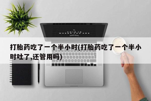 米非司酮片网上药店购买方式打胎药吃了一个半小时(打胎药吃了一个半小时吐了,还管用吗)