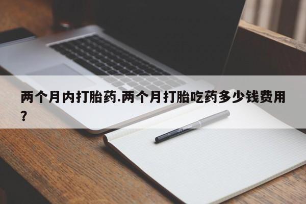 米非司酮片网上药店购买方式两个月内打胎药.两个月打胎吃药多少钱费用？