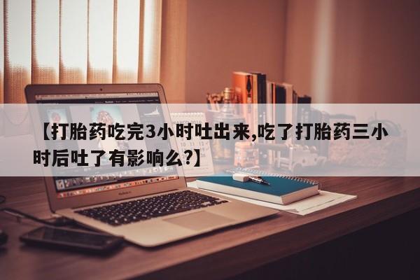 米非司酮片网上药店购买方式【打胎药吃完3小时吐出来,吃了打胎药三小时后吐了有影响么?】
