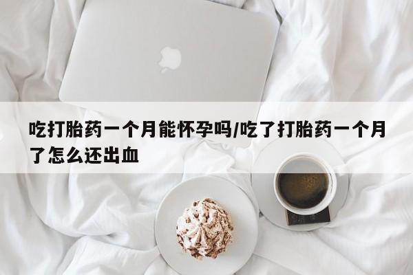米非司酮片网上药店购买方式吃打胎药一个月能怀孕吗/吃了打胎药一个月了怎么还出血